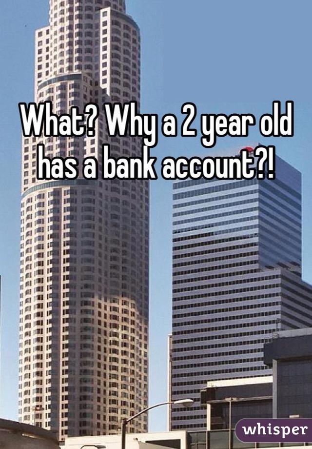 What? Why a 2 year old has a bank account?!