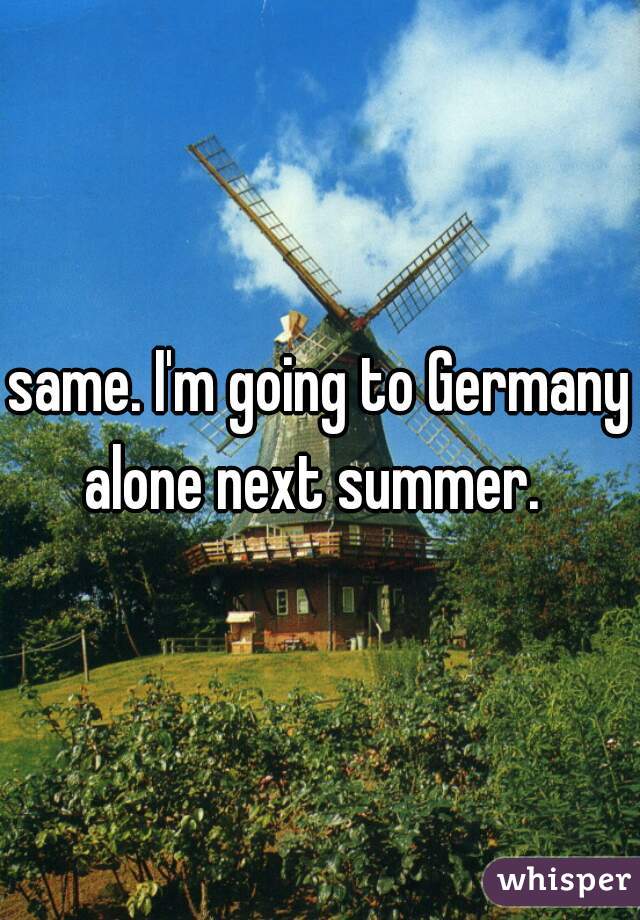 same. I'm going to Germany alone next summer.  