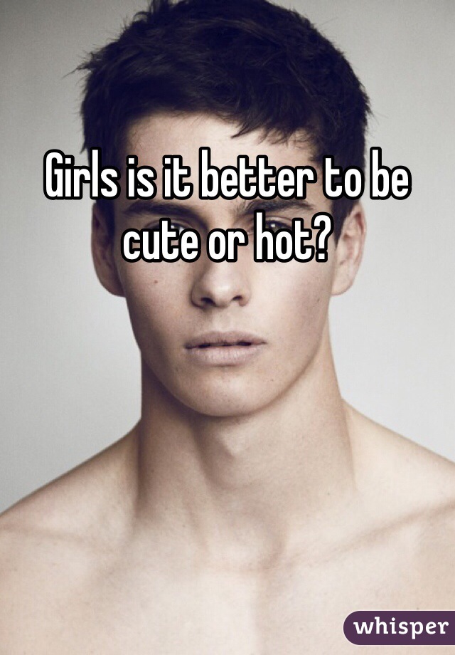 Girls is it better to be cute or hot?