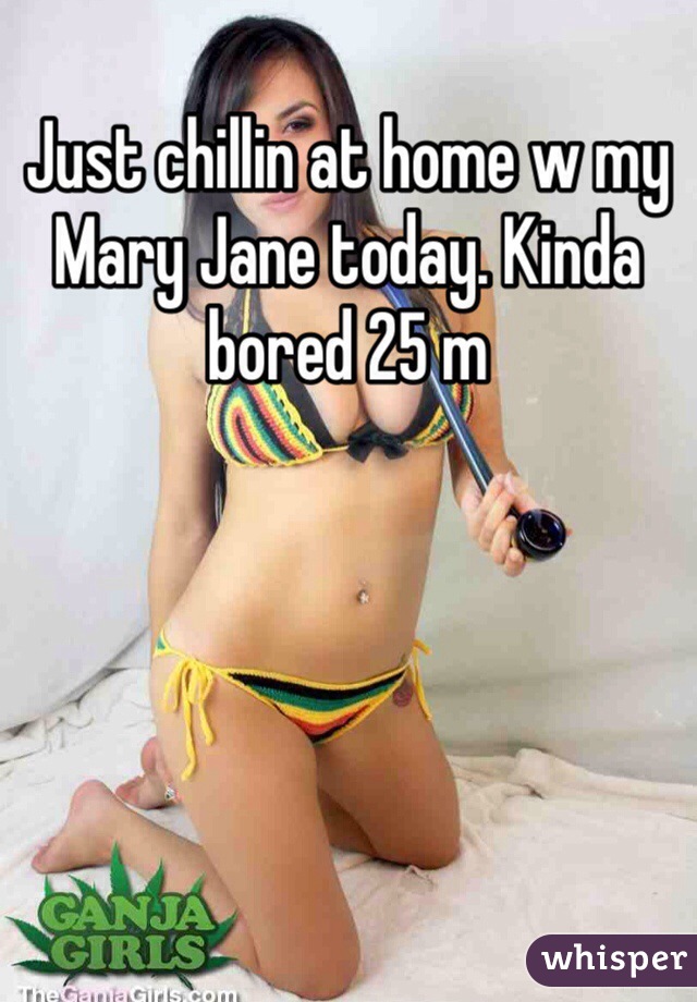 Just chillin at home w my Mary Jane today. Kinda bored 25 m