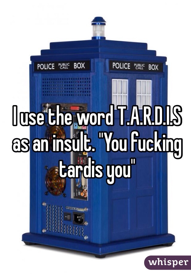 I use the word T.A.R.D.I.S as an insult. "You fucking tardis you"
