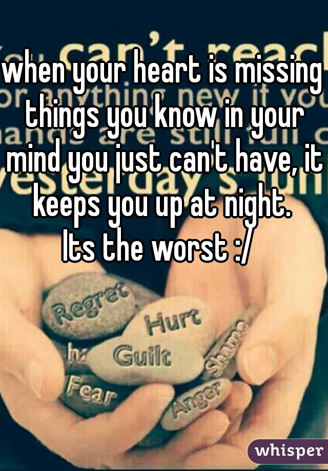 when your heart is missing things you know in your mind you just can't have, it keeps you up at night. 
Its the worst :/ 