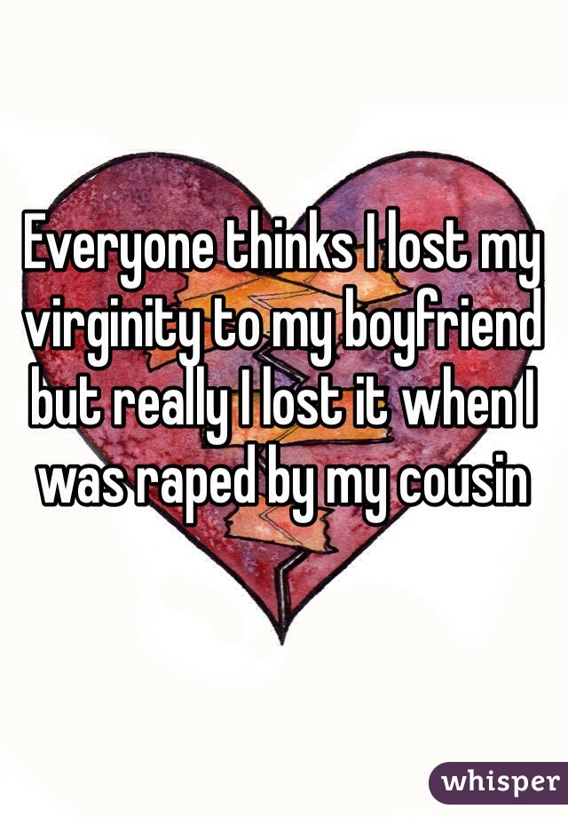 Everyone thinks I lost my virginity to my boyfriend but really I lost it when I was raped by my cousin 
