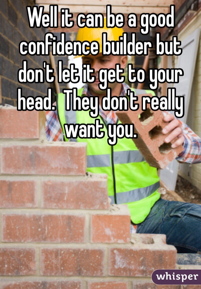 Well it can be a good confidence builder but don't let it get to your head.  They don't really want you. 