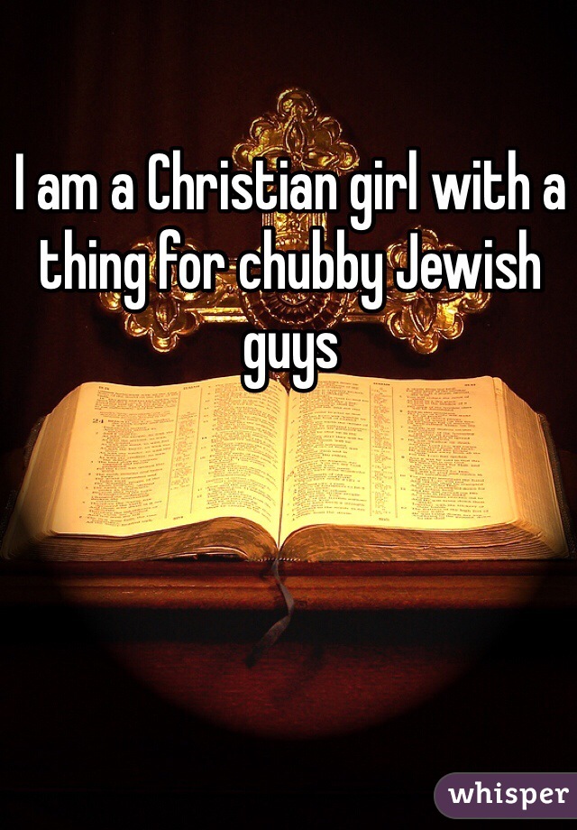 I am a Christian girl with a thing for chubby Jewish guys