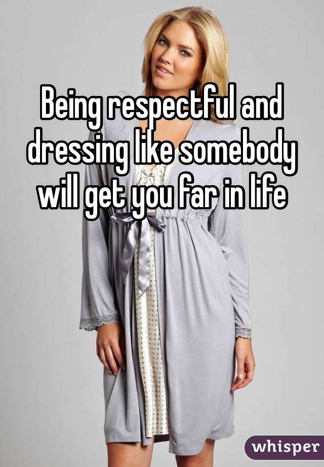 Being respectful and dressing like somebody will get you far in life 