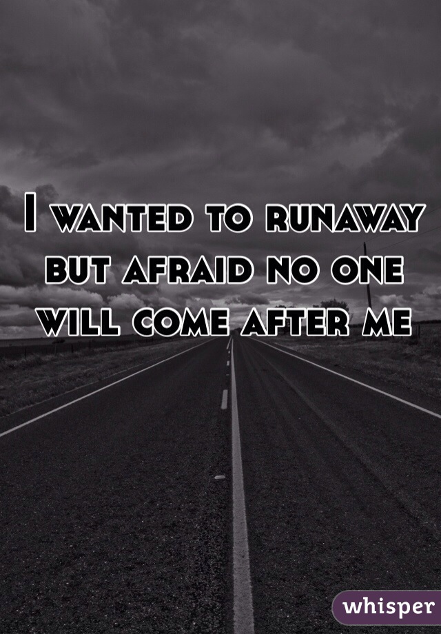 I wanted to runaway but afraid no one will come after me 
