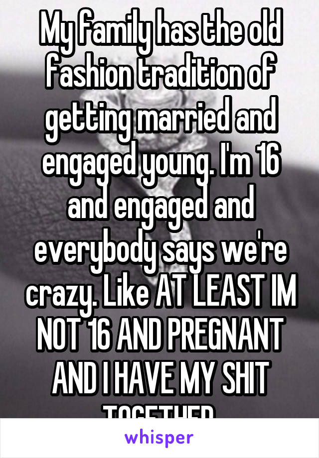 My family has the old fashion tradition of getting married and engaged young. I'm 16 and engaged and everybody says we're crazy. Like AT LEAST IM NOT 16 AND PREGNANT AND I HAVE MY SHIT TOGETHER.