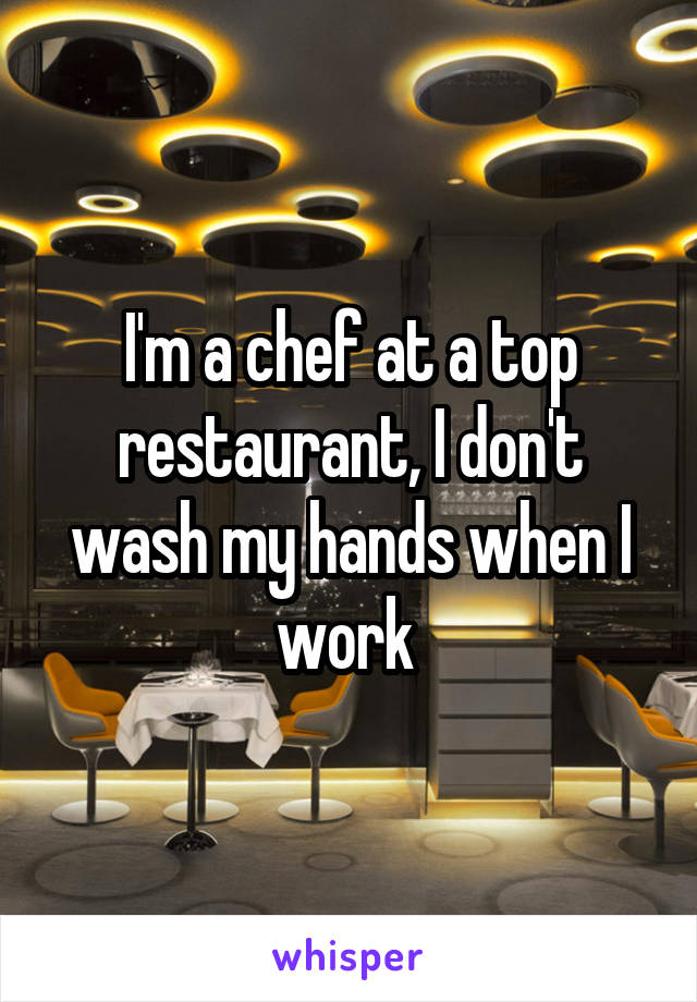 I'm a chef at a top restaurant, I don't wash my hands when I work 