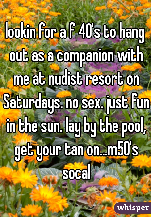 lookin for a f 40's to hang out as a companion with me at nudist resort on Saturdays. no sex. just fun in the sun. lay by the pool, get your tan on...m50's socal