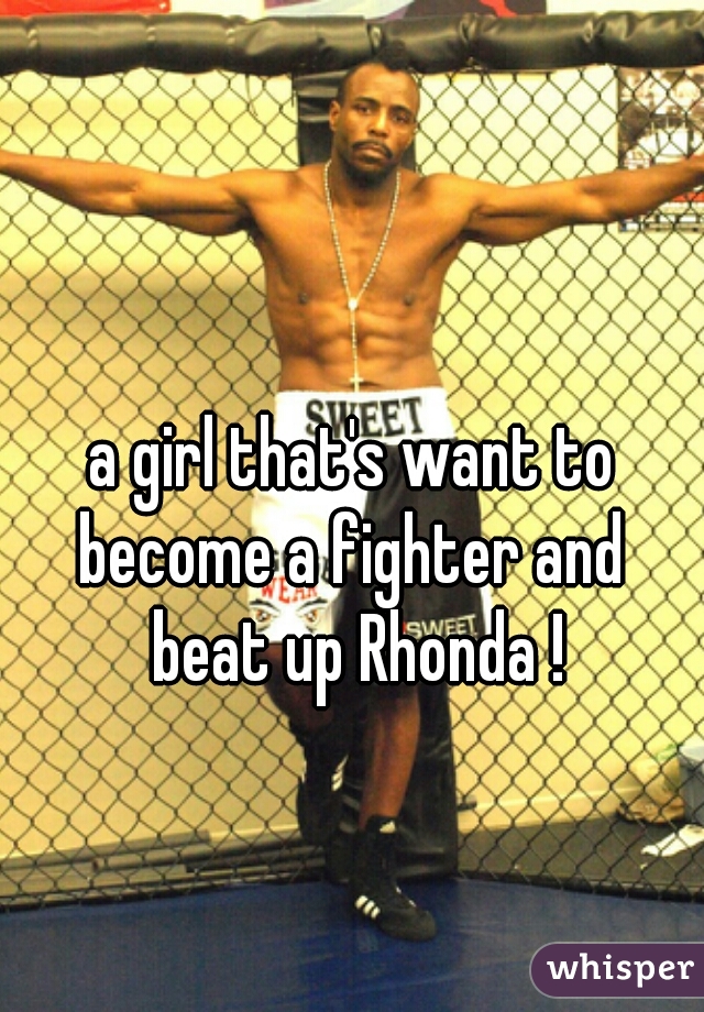 a girl that's want to 
become a fighter and 
beat up Rhonda !