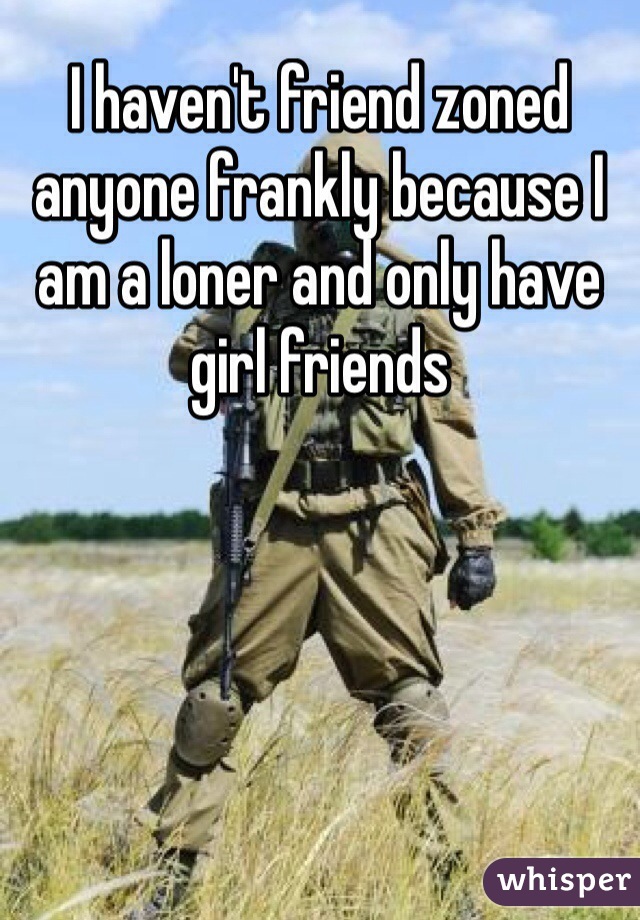 I haven't friend zoned anyone frankly because I am a loner and only have girl friends