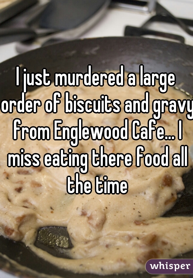 I just murdered a large order of biscuits and gravy from Englewood Cafe... I miss eating there food all the time