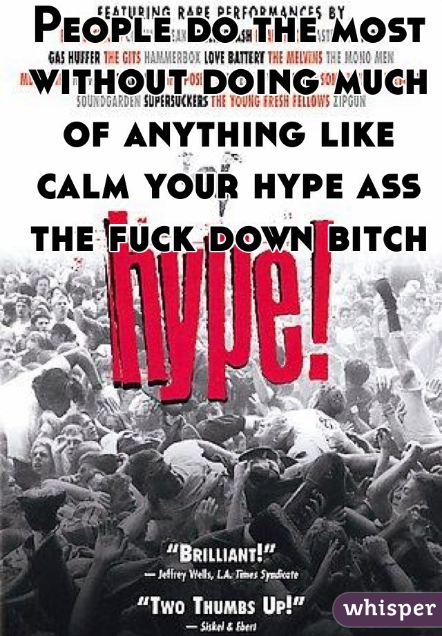 People do the most without doing much of anything like calm your hype ass the fuck down bitch 