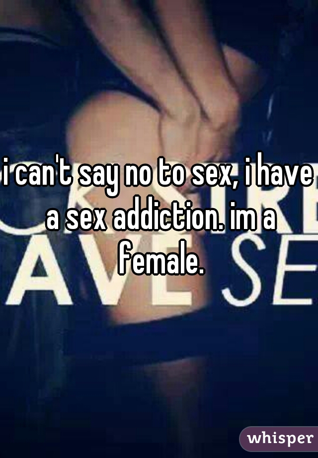 i can't say no to sex, i have a sex addiction. im a female.
 