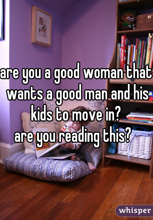 are you a good woman that wants a good man and his kids to move in? 
are you reading this?  