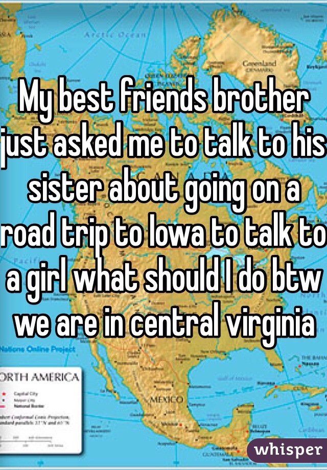 My best friends brother just asked me to talk to his sister about going on a road trip to Iowa to talk to a girl what should I do btw we are in central virginia