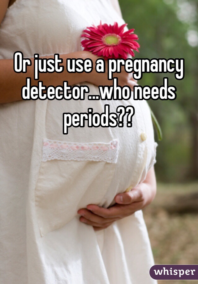 Or just use a pregnancy detector...who needs periods?? 