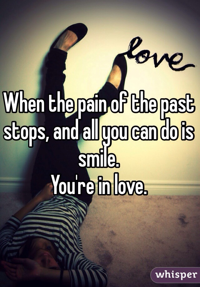 When the pain of the past stops, and all you can do is smile. 
You're in love.
