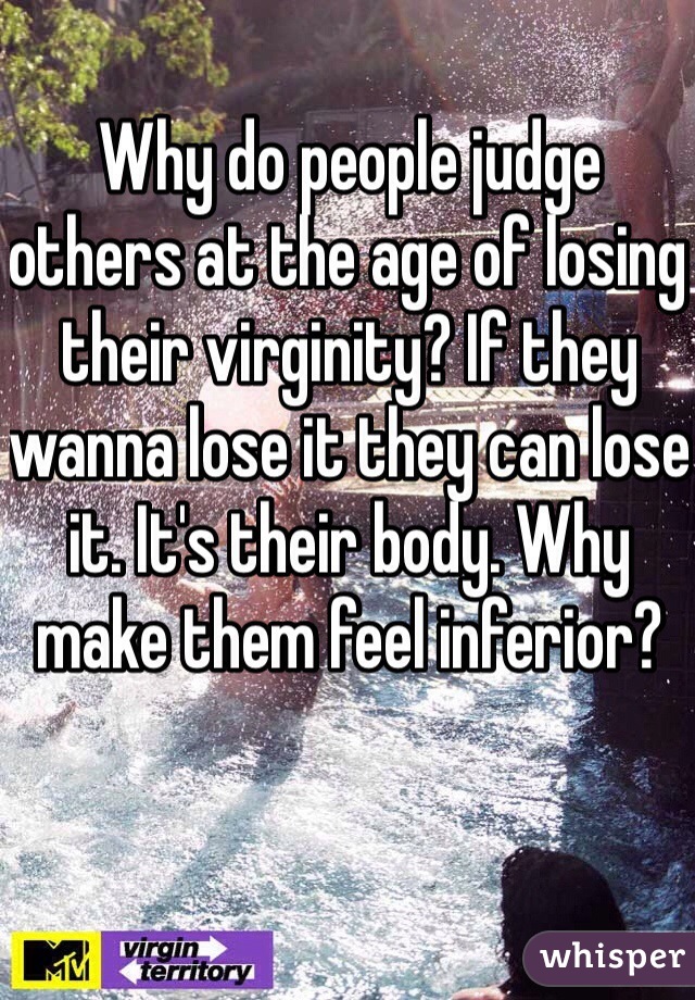 Why do people judge others at the age of losing their virginity? If they wanna lose it they can lose it. It's their body. Why make them feel inferior? 