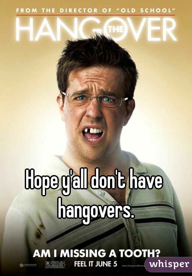 Hope y'all don't have hangovers.