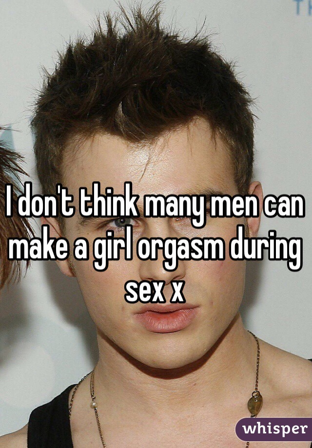 I don't think many men can make a girl orgasm during sex x 