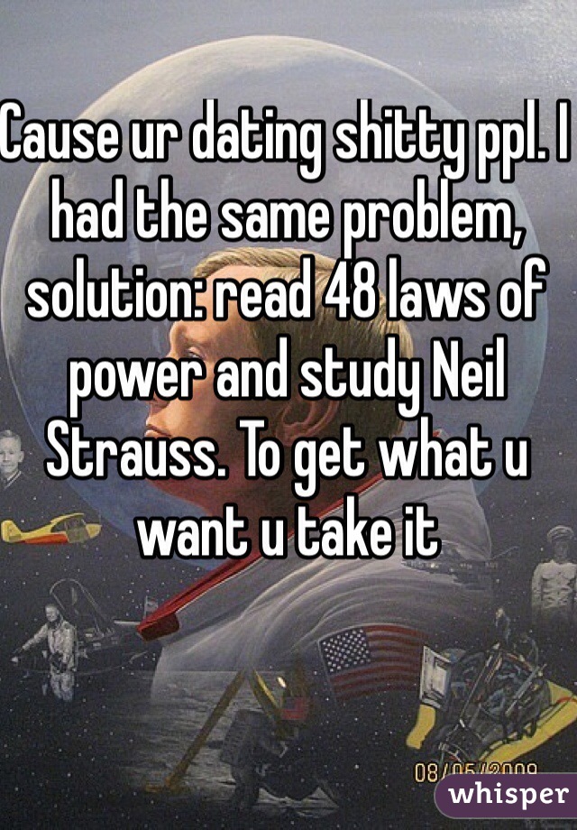 Cause ur dating shitty ppl. I had the same problem, solution: read 48 laws of power and study Neil Strauss. To get what u want u take it