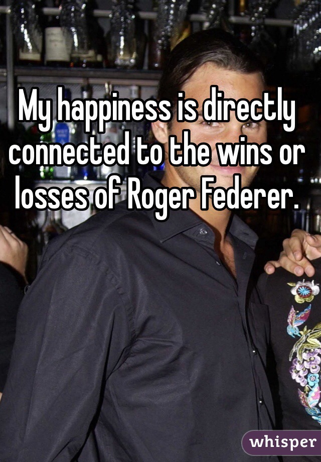 My happiness is directly connected to the wins or losses of Roger Federer. 