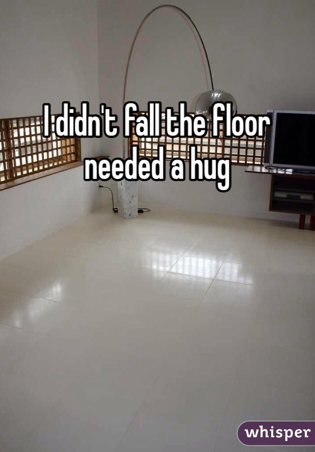 I didn't fall the floor needed a hug
