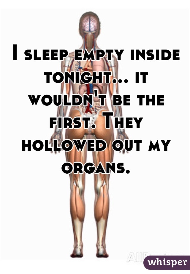 I sleep empty inside tonight... it wouldn't be the first. They hollowed out my organs.
