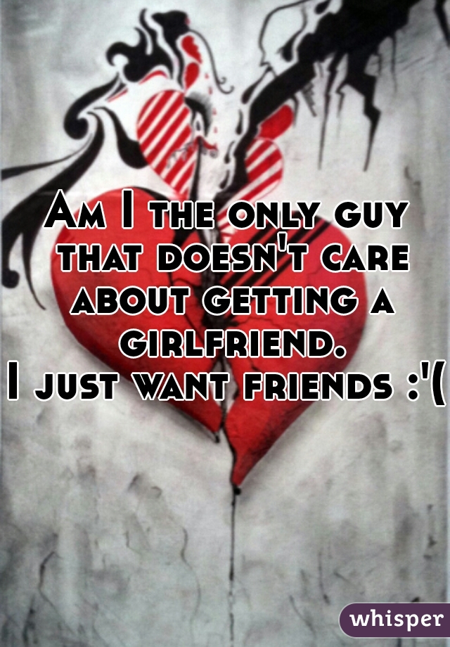 Am I the only guy that doesn't care about getting a girlfriend.
I just want friends :'(