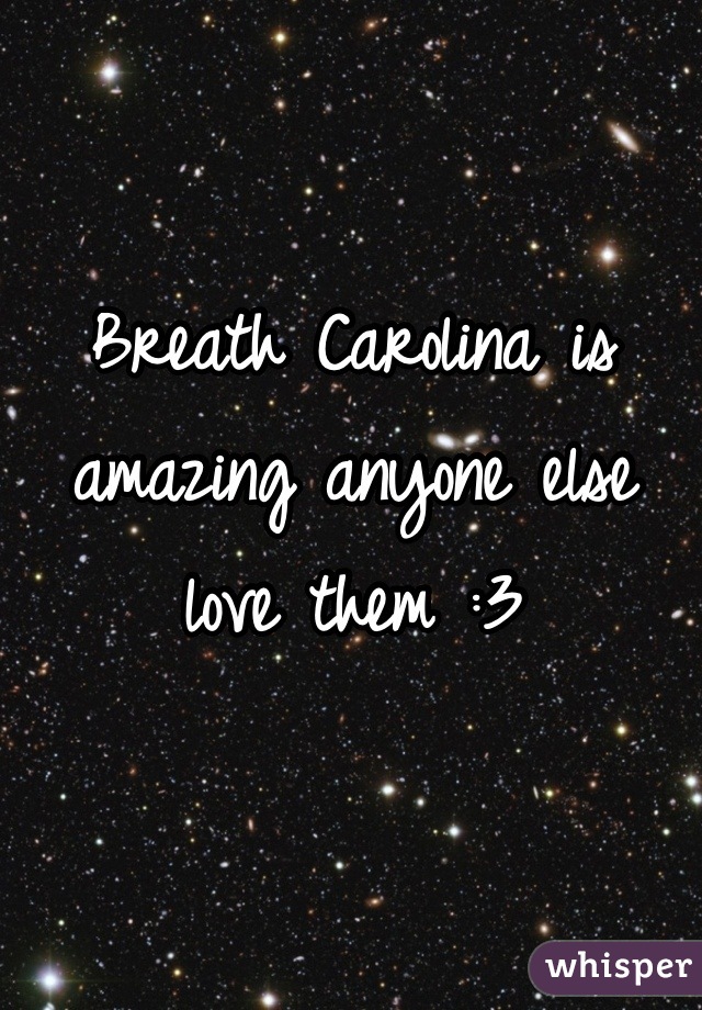 Breath Carolina is amazing anyone else love them :3