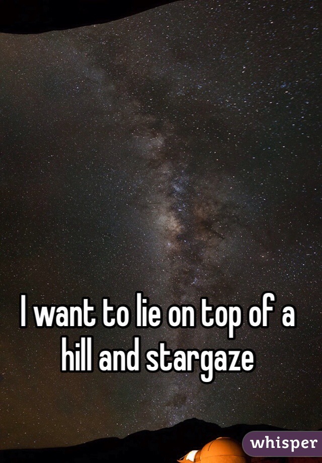 I want to lie on top of a hill and stargaze