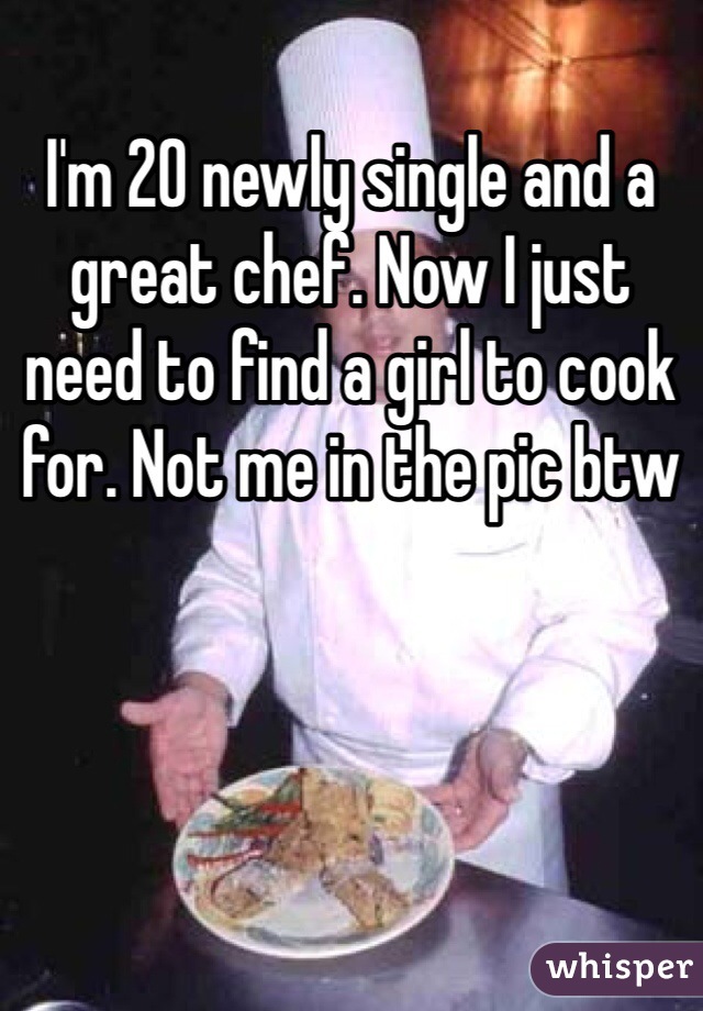 I'm 20 newly single and a great chef. Now I just need to find a girl to cook for. Not me in the pic btw
