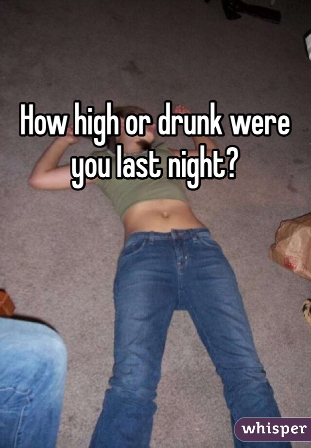 How high or drunk were you last night?