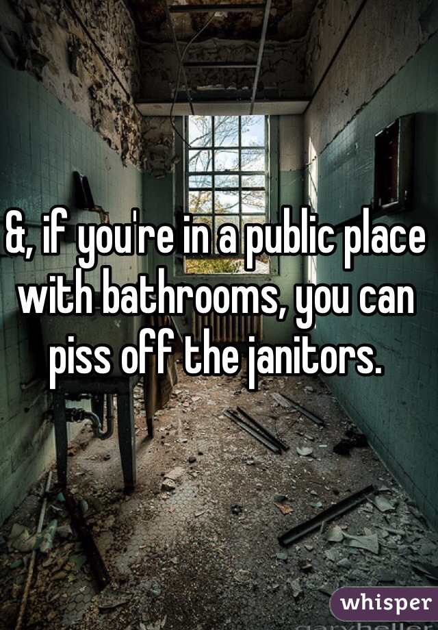 &, if you're in a public place with bathrooms, you can piss off the janitors. 