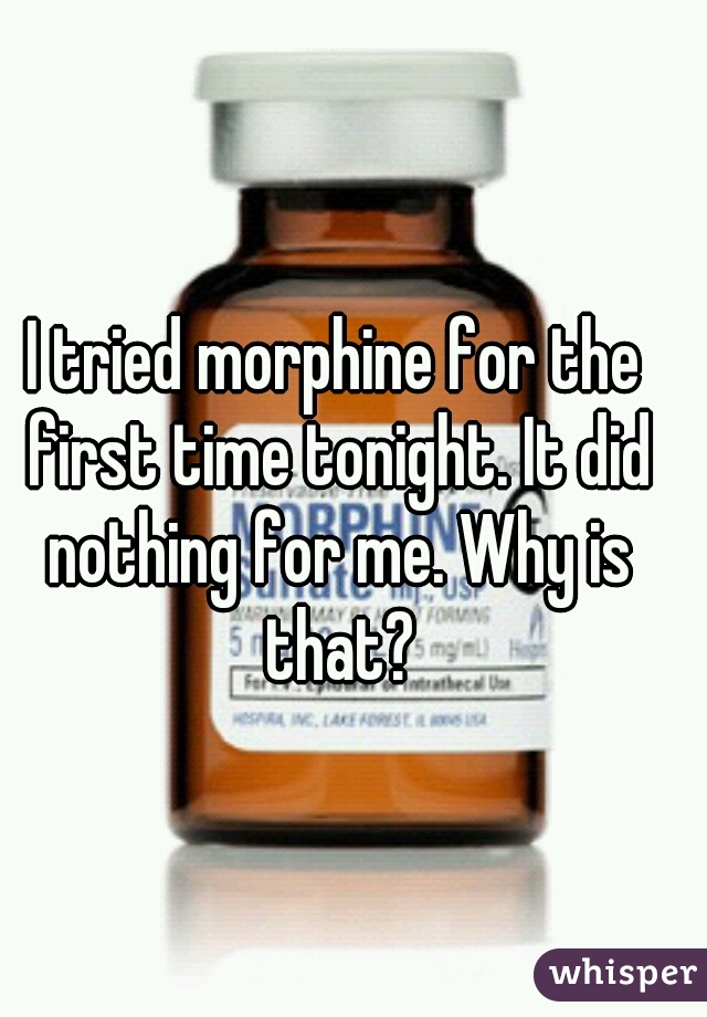 I tried morphine for the first time tonight. It did nothing for me. Why is that?