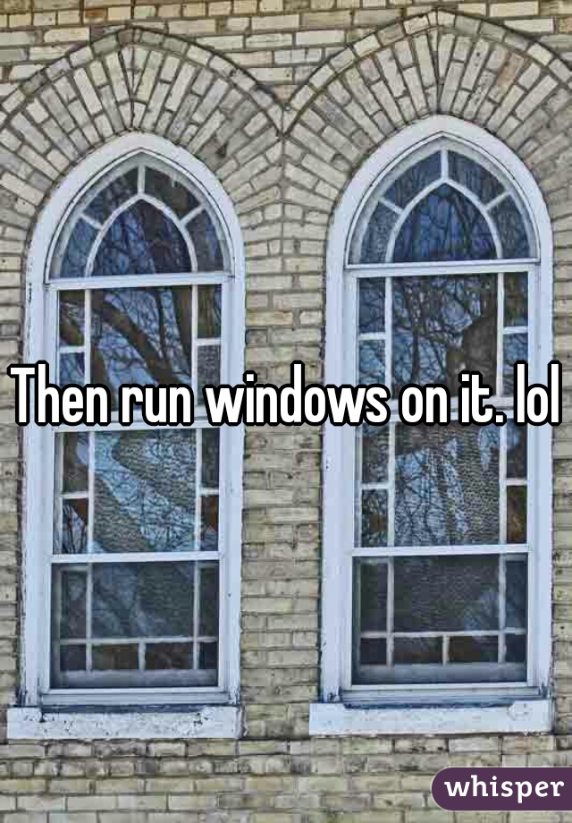 Then run windows on it. lol