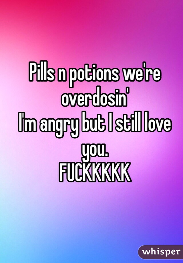 Pills n potions we're overdosin'
I'm angry but I still love you. 
FUCKKKKK
