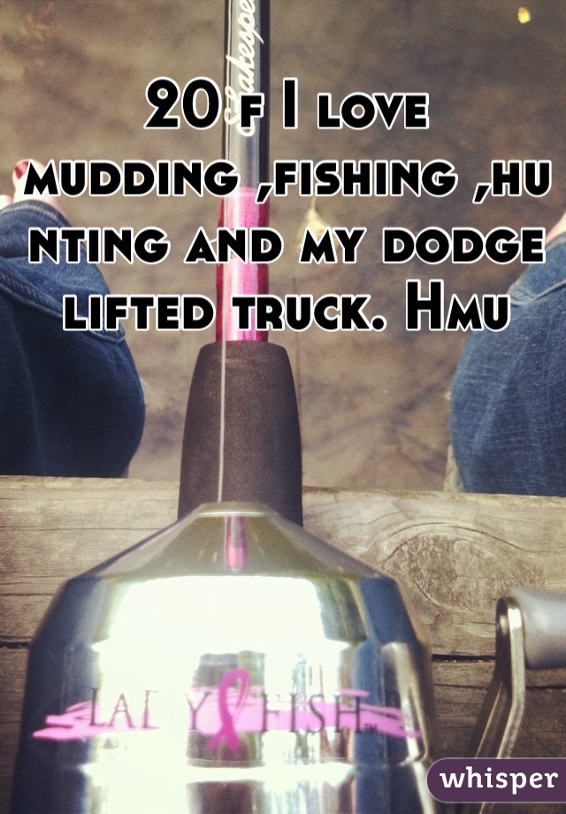 20 f I love mudding ,fishing ,hunting and my dodge lifted truck. Hmu