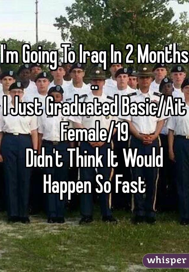 I'm Going To Iraq In 2 Months .. 
I Just Graduated Basic/Ait
Female/19 
Didn't Think It Would Happen So Fast