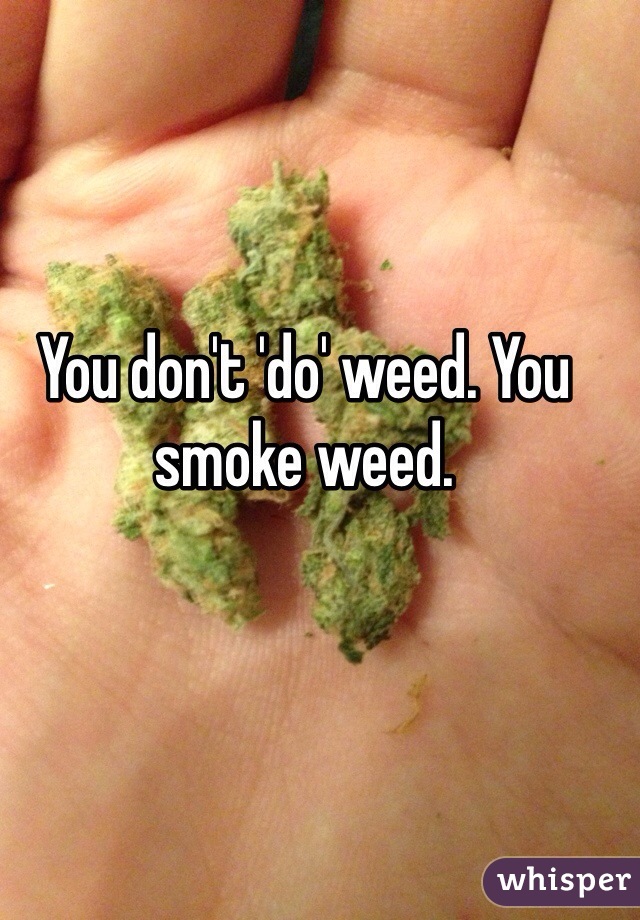 You don't 'do' weed. You smoke weed.