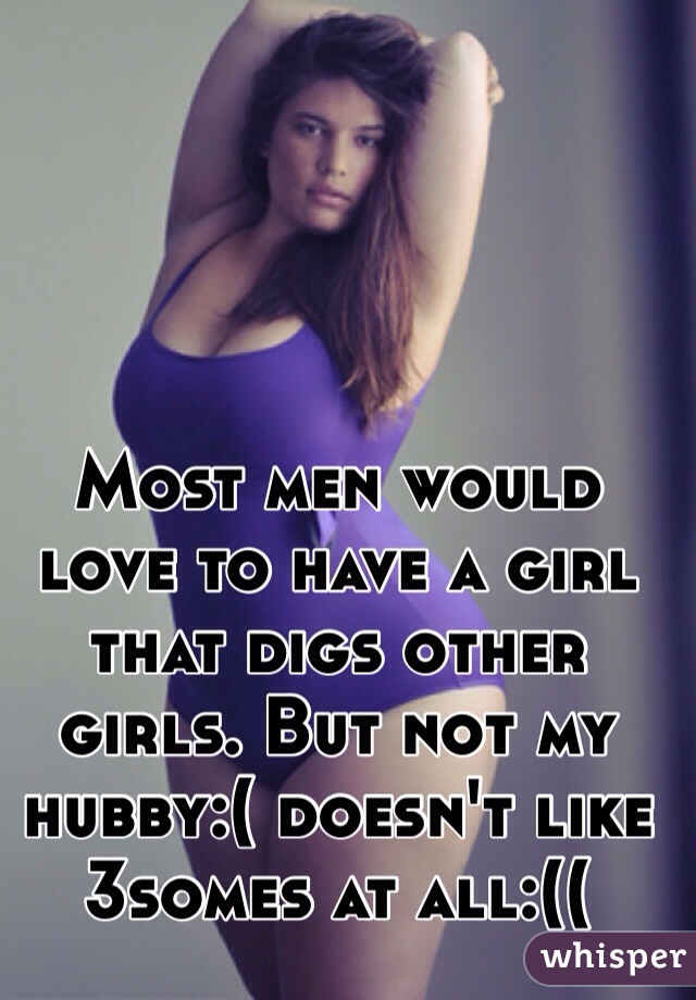 Most men would love to have a girl that digs other girls. But not my hubby:( doesn't like 3somes at all:((