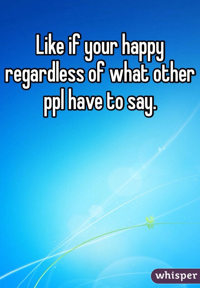 Like if your happy regardless of what other ppl have to say.