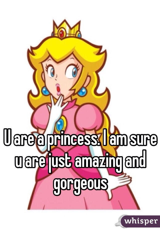 U are a princess. I am sure u are just amazing and gorgeous 
