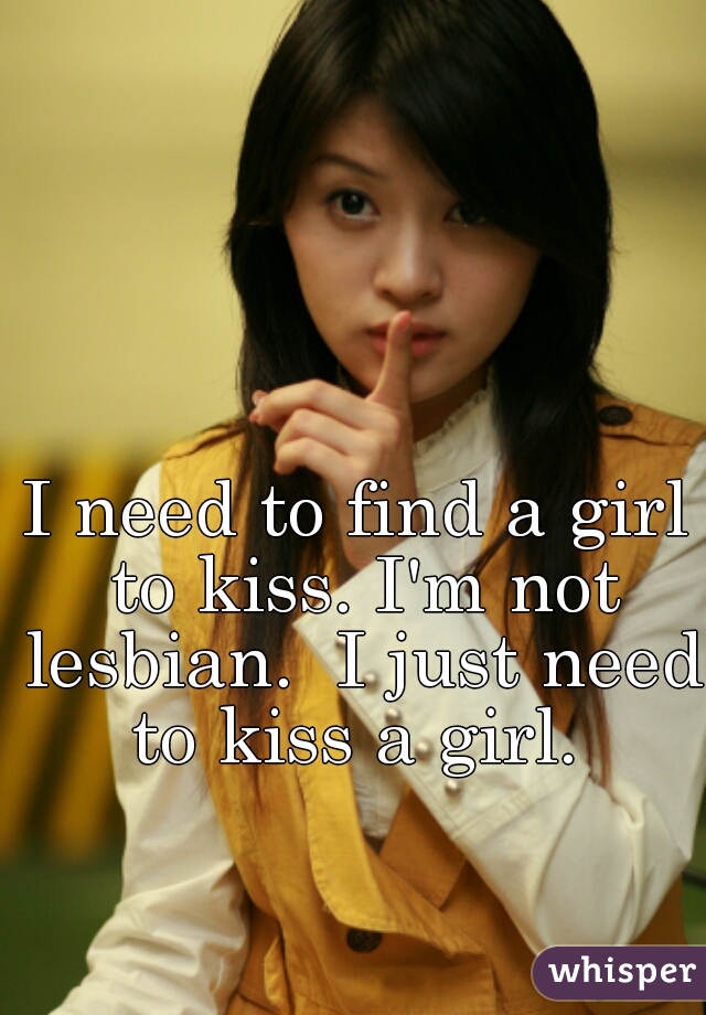 I need to find a girl to kiss. I'm not lesbian.  I just need to kiss a girl. 