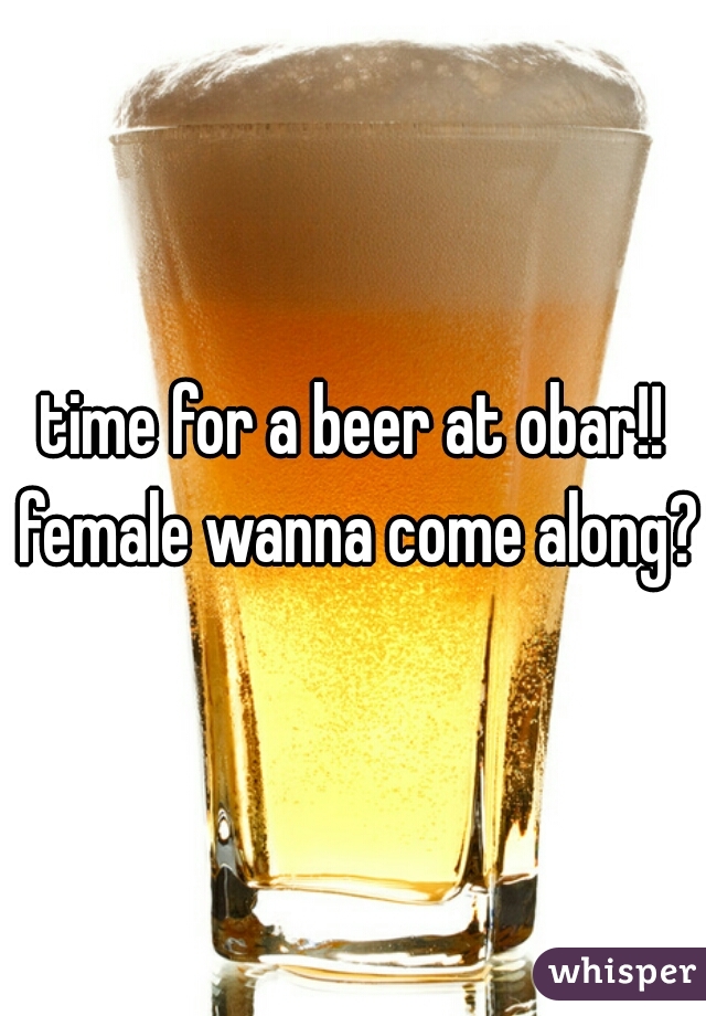time for a beer at obar!! female wanna come along?