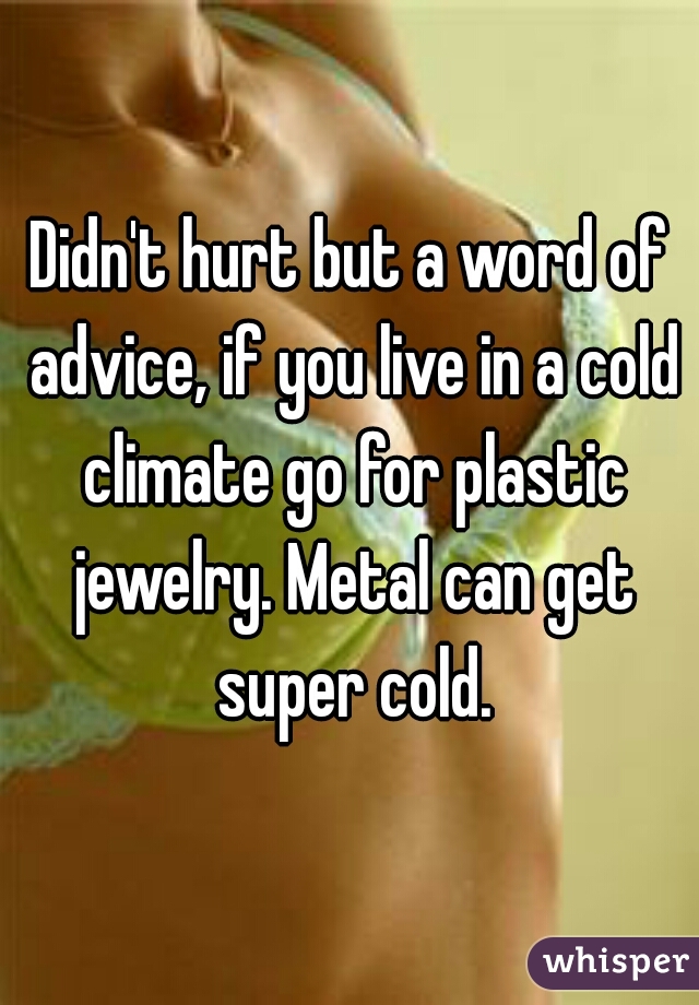 Didn't hurt but a word of advice, if you live in a cold climate go for plastic jewelry. Metal can get super cold.
