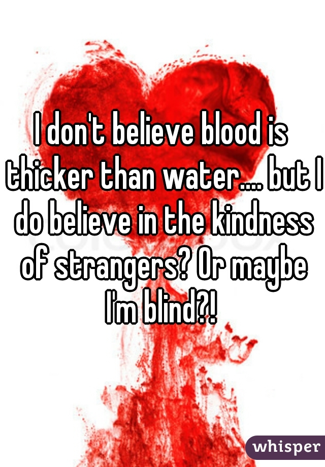 I don't believe blood is thicker than water.... but I do believe in the kindness of strangers? Or maybe I'm blind?! 