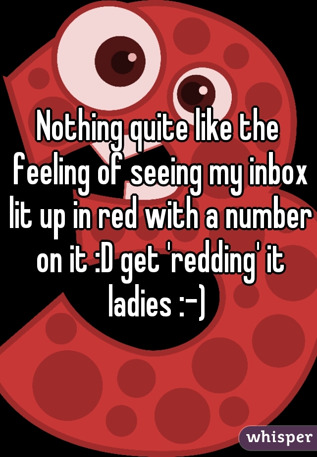 Nothing quite like the feeling of seeing my inbox lit up in red with a number on it :D get 'redding' it ladies :-) 